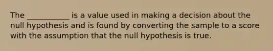 The ___________ is a value used in making a decision about the null hypothesis and is found by converting the sample to a score with the assumption that the null hypothesis is true.