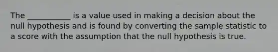 The ___________ is a value used in making a decision about the null hypothesis and is found by converting the sample statistic to a score with the assumption that the null hypothesis is true.