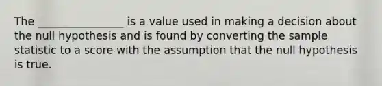 The ________________ is a value used in making a decision about the null hypothesis and is found by converting the sample statistic to a score with the assumption that the null hypothesis is true.