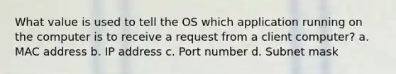 What value is used to tell the OS which application running on the computer is to receive a request from a client computer? a. MAC address b. IP address c. Port number d. Subnet mask