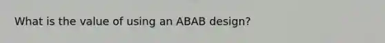 What is the value of using an ABAB design?