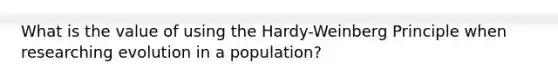 What is the value of using the Hardy-Weinberg Principle when researching evolution in a population?