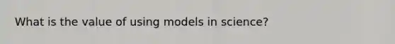 What is the value of using models in science?