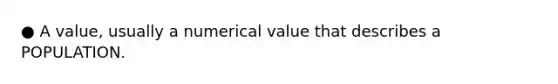 ● A value, usually a numerical value that describes a POPULATION.