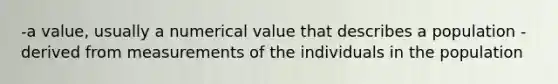 -a value, usually a numerical value that describes a population -derived from measurements of the individuals in the population