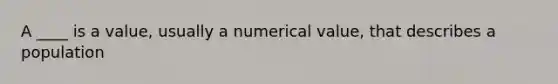 A ____ is a value, usually a numerical value, that describes a population