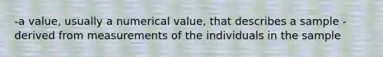 -a value, usually a numerical value, that describes a sample -derived from measurements of the individuals in the sample