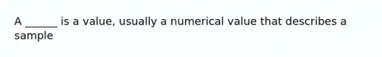 A ______ is a value, usually a numerical value that describes a sample