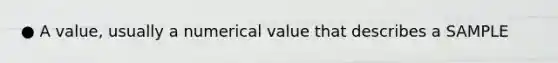 ● A value, usually a numerical value that describes a SAMPLE