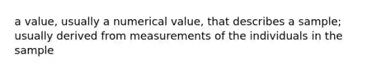 a value, usually a numerical value, that describes a sample; usually derived from measurements of the individuals in the sample