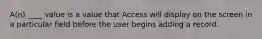 A(n) ____ value is a value that Access will display on the screen in a particular field before the user begins adding a record.