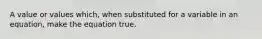 A value or values which, when substituted for a variable in an equation, make the equation true.