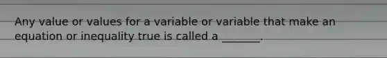 Any value or values for a variable or variable that make an equation or inequality true is called a _______.