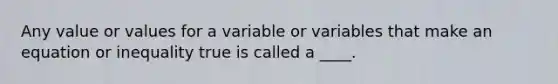 Any value or values for a variable or variables that make an equation or inequality true is called a ____.