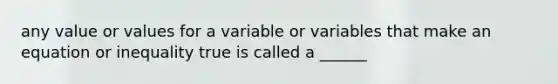 any value or values for a variable or variables that make an equation or inequality true is called a ______