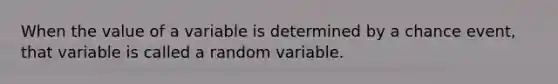 When the value of a variable is determined by a chance event, that variable is called a random variable.