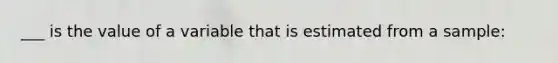 ___ is the value of a variable that is estimated from a sample: