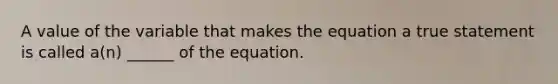 A value of the variable that makes the equation a true statement is called​ a(n) ______ of the equation.