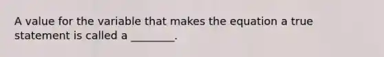 A value for the variable that makes the equation a true statement is called a ________.