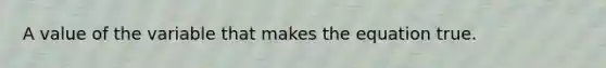 A value of the variable that makes the equation true.