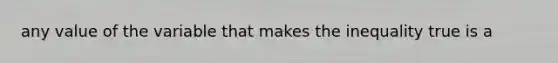 any value of the variable that makes the inequality true is a