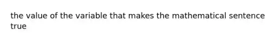 the value of the variable that makes the mathematical sentence true