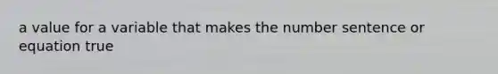 a value for a variable that makes the number sentence or equation true