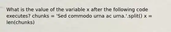 What is the value of the variable x after the following code executes? chunks = 'Sed commodo urna ac urna.'.split() x = len(chunks)