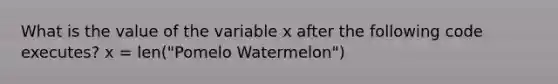 What is the value of the variable x after the following code executes? x = len("Pomelo Watermelon")