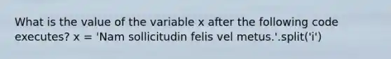 What is the value of the variable x after the following code executes? x = 'Nam sollicitudin felis vel metus.'.split('i')