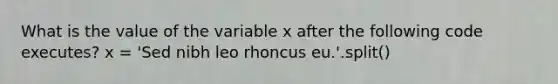 What is the value of the variable x after the following code executes? x = 'Sed nibh leo rhoncus eu.'.split()