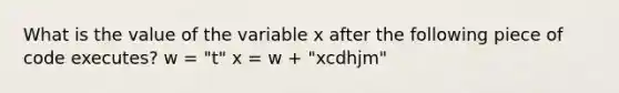 What is the value of the variable x after the following piece of code executes? w = "t" x = w + "xcdhjm"