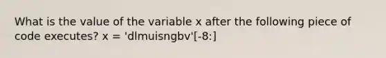 What is the value of the variable x after the following piece of code executes? x = 'dlmuisngbv'[-8:]