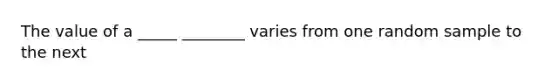 The value of a _____ ________ varies from one random sample to the next