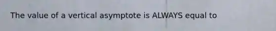 The value of a vertical asymptote is ALWAYS equal to