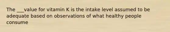 The ___value for vitamin K is the intake level assumed to be adequate based on observations of what healthy people consume