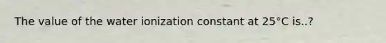 The value of the water ionization constant at 25°C is..?