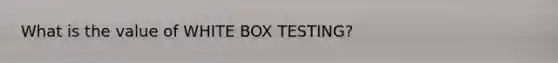 What is the value of WHITE BOX TESTING?