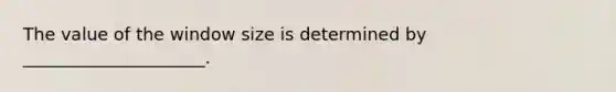 The value of the window size is determined by _____________________.