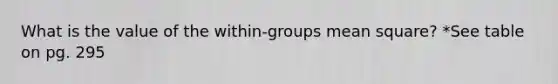 What is the value of the within-groups mean square? *See table on pg. 295