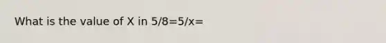 What is the value of X in 5/8=5/x=