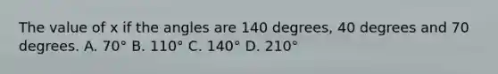 The value of x if the angles are 140 degrees, 40 degrees and 70 degrees. A. 70° B. 110° C. 140° D. 210°