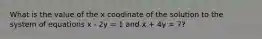 What is the value of the x coodinate of the solution to the system of equations x - 2y = 1 and x + 4y = 7?