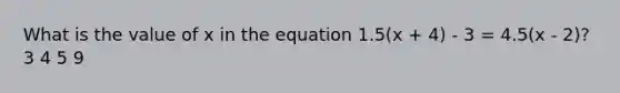 What is the value of x in the equation 1.5(x + 4) - 3 = 4.5(x - 2)? 3 4 5 9