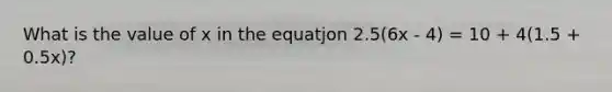 What is the value of x in the equatjon 2.5(6x - 4) = 10 + 4(1.5 + 0.5x)?