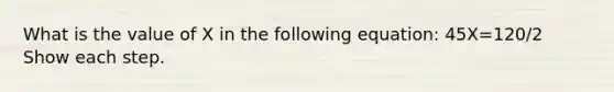 What is the value of X in the following equation: 45X=120/2 Show each step.