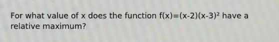 For what value of x does the function f(x)=(x-2)(x-3)² have a relative maximum?