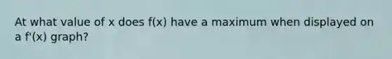 At what value of x does f(x) have a maximum when displayed on a f'(x) graph?