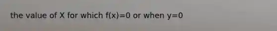 the value of X for which f(x)=0 or when y=0