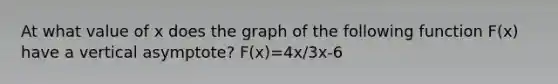 At what value of x does the graph of the following function F(x) have a vertical asymptote? F(x)=4x/3x-6